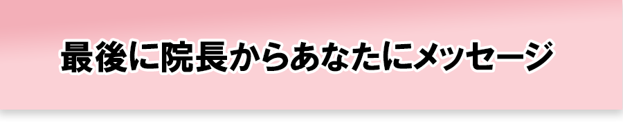 最後に院長からあなたにメッセージ