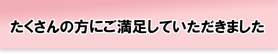 たくさんの方にご満足していただきました